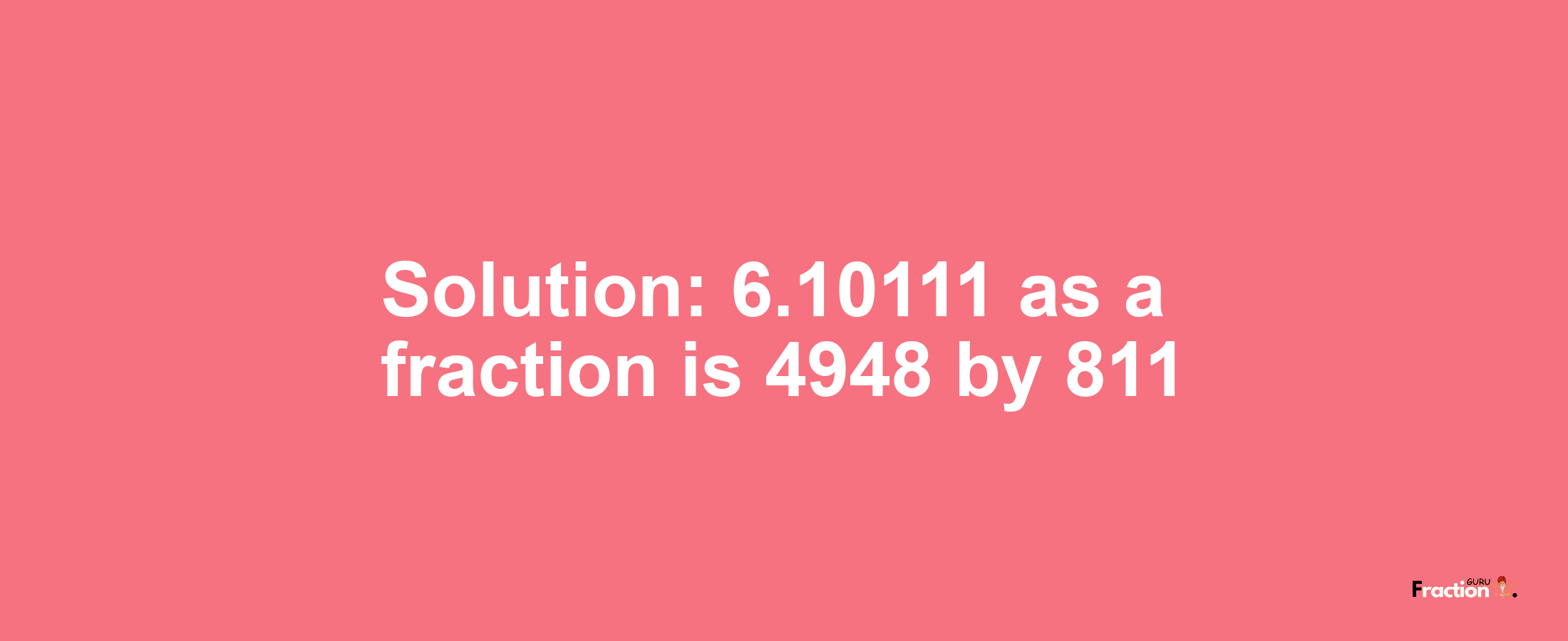 Solution:6.10111 as a fraction is 4948/811